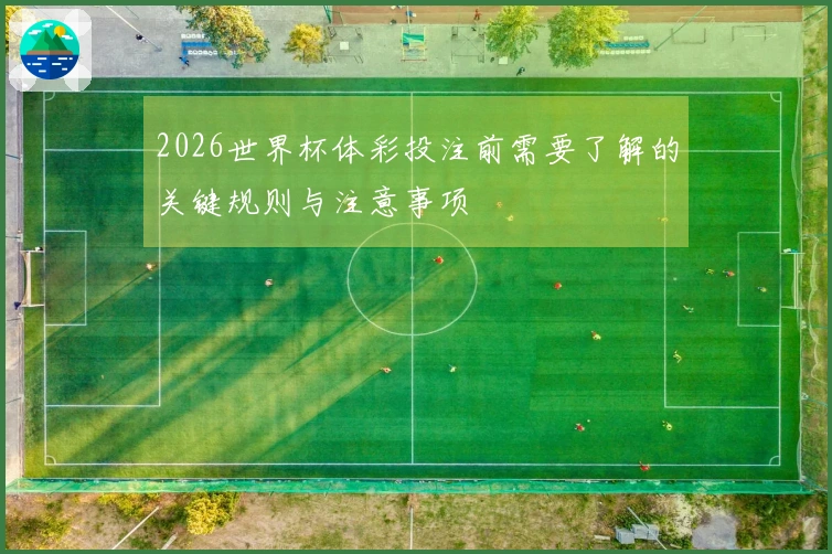 2026世界杯体彩投注前需要了解的关键规则与注意事项