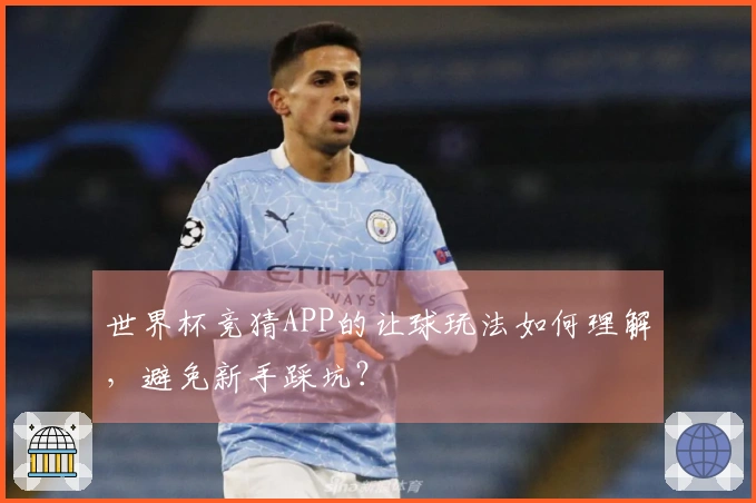 世界杯竞猜APP的让球玩法如何理解，避免新手踩坑？