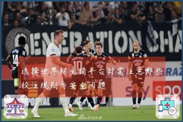 选择世界杯竞猜平台时需注意哪些投注规则与安全问题