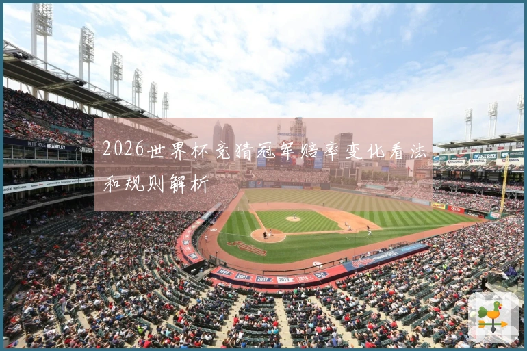 2026世界杯竞猜冠军赔率变化看法和规则解析