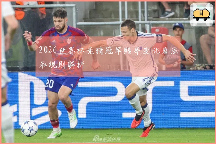2026世界杯竞猜冠军赔率变化看法和规则解析
