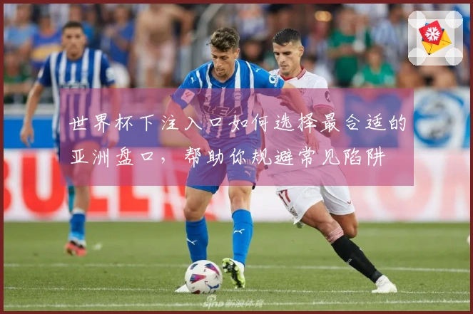 世界杯下注入口如何选择最合适的亚洲盘口，帮助你规避常见陷阱