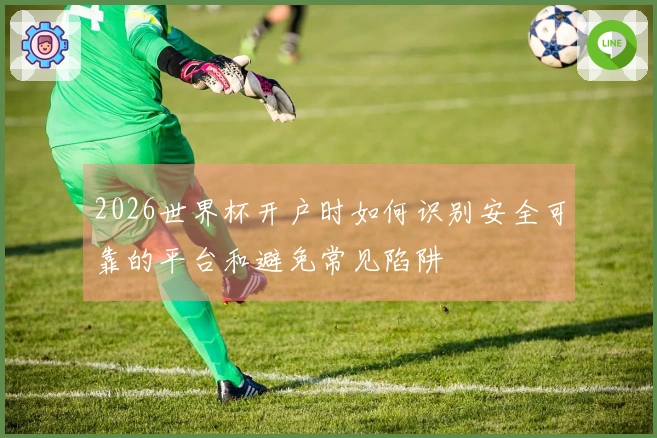 2026世界杯开户时如何识别安全可靠的平台和避免常见陷阱