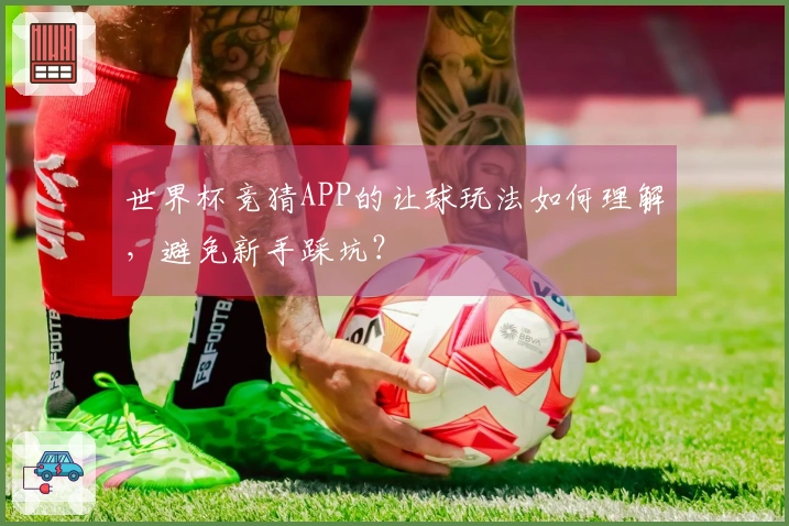 世界杯竞猜APP的让球玩法如何理解，避免新手踩坑？
