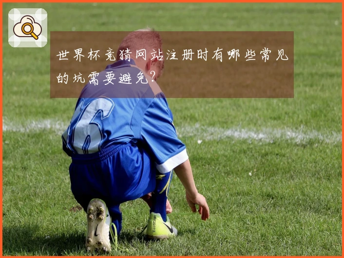 世界杯竞猜网站注册时有哪些常见的坑需要避免？