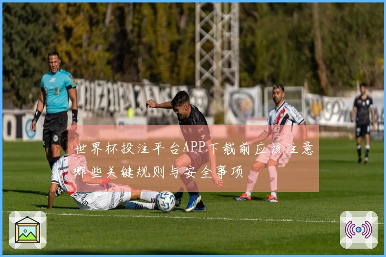 世界杯投注平台APP下载前应该注意哪些关键规则与安全事项