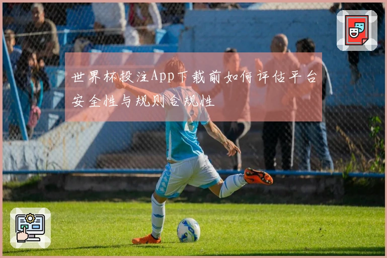 世界杯投注App下载前如何评估平台安全性与规则合规性