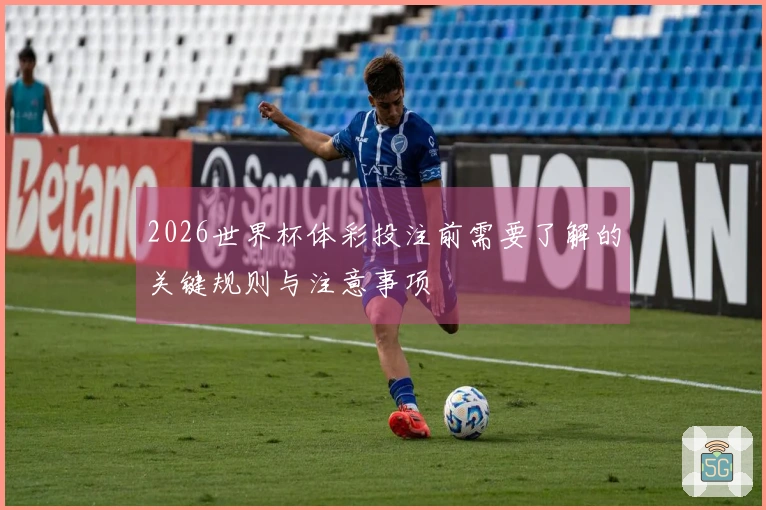 2026世界杯体彩投注前需要了解的关键规则与注意事项
