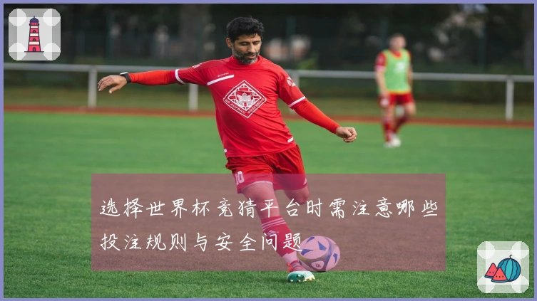 选择世界杯竞猜平台时需注意哪些投注规则与安全问题